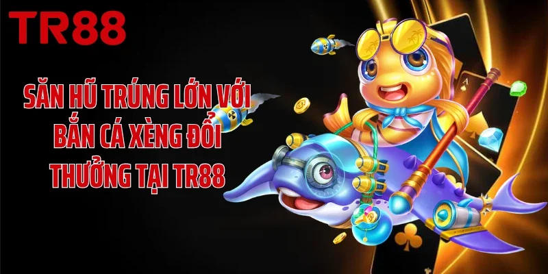 Săn Hũ Trúng Lớn Với Bắn Cá Xèng Đổi Thưởng Tại TR88