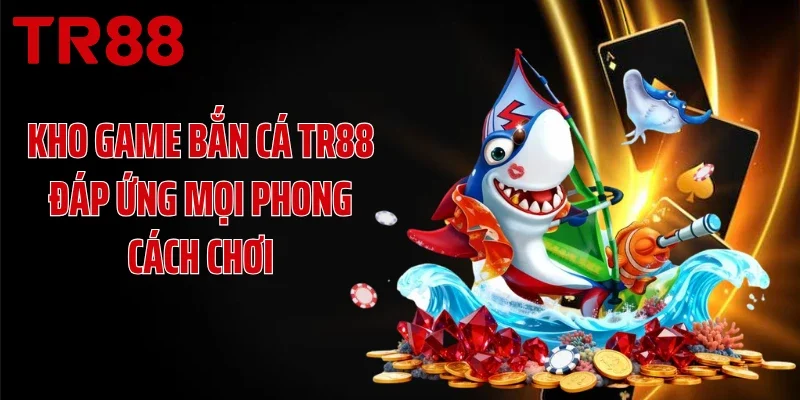 Kho game bắn cá TR88 đáp ứng mọi phong cách chơi