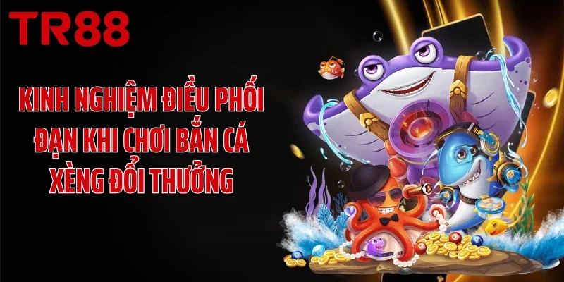 Kinh nghiệm điều phối đạn khi chơi bắn cá xèng đổi thưởng