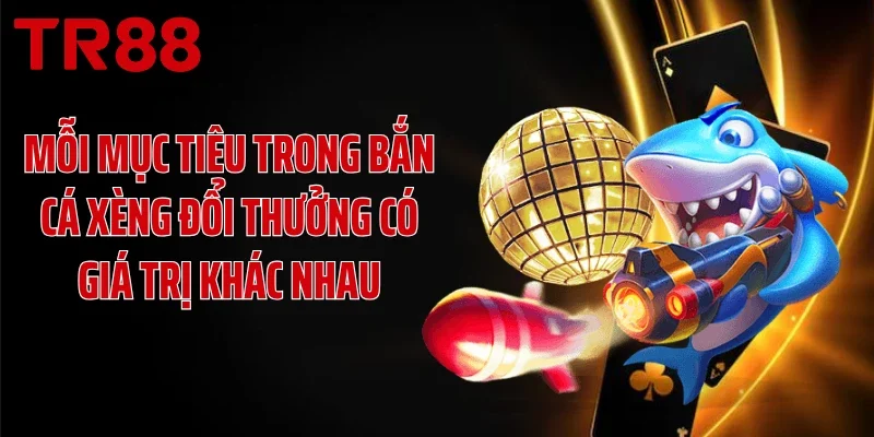 Mỗi mục tiêu trong bắn cá xèng đổi thưởng có giá trị khác nhau