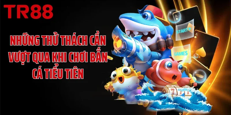 Những thử thách cần vượt qua khi chơi bắn cá Tiểu Tiên